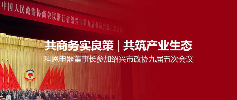 共商務(wù)實(shí)良策，共筑產(chǎn)業(yè)生態(tài)！科恩電器董事長(zhǎng)參加紹興市政協(xié)九屆五次會(huì)議！